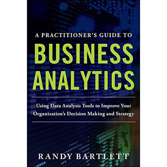 Pre-Owned A Practitioner's Guide to Business Analytics: Using Data Analysis Tools to Improve Your Organization's Decision Making and Strategy (Hardcover) 0071807594 9780071807593
