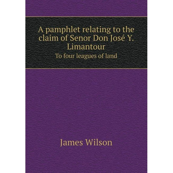 A Pamphlet Relating to the Claim of Senor Don Jose Y. Limantour to Four Leagues of Land (Paperback)