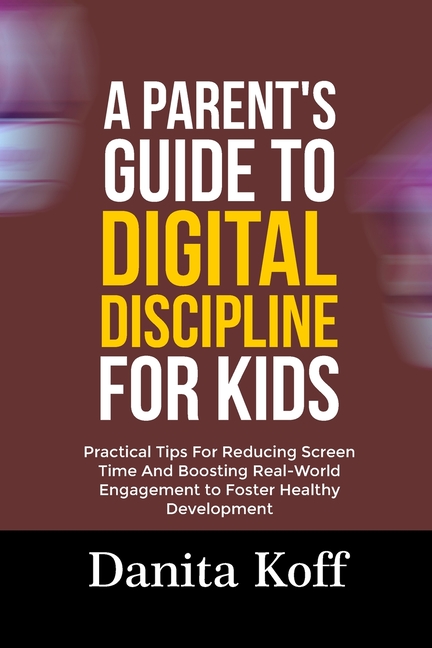 A Parent's Guide to Digital Discipline for Kids: Practical Tips For Reducing Screen Time And Boosting Real-World Engagem, (Paperback)