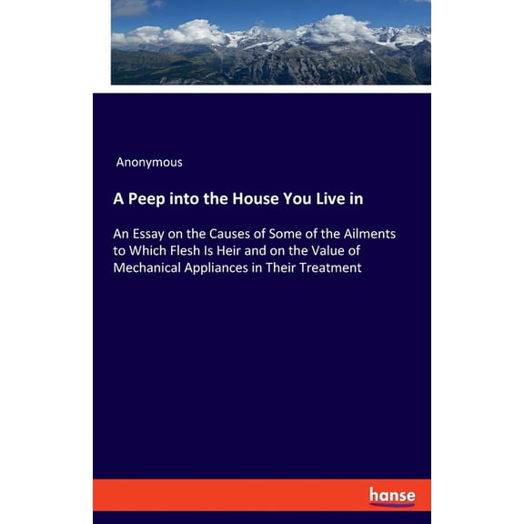 A Peep into the House You Live in: An Essay on the Causes of Some of the Ailments to Which Flesh Is Heir and on the Valu, (Paperback)