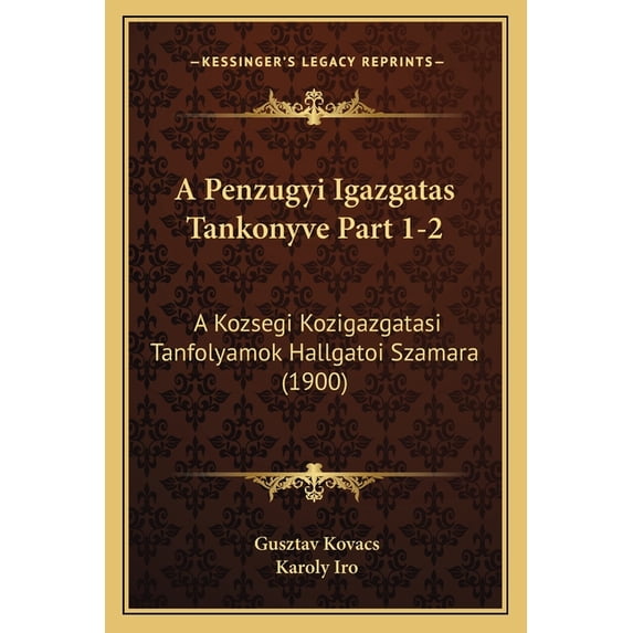 A Penzugyi Igazgatas Tankonyve Part 1-2 : A Kozsegi Kozigazgatasi Tanfolyamok Hallgatoi Szamara (1900) (Paperback)