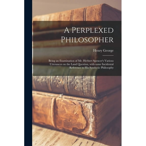 A Perplexed Philosopher: Being an Examination of Mr. Herbert Spencer's Various Utterances on the Land Question, With Som, (Paperback)