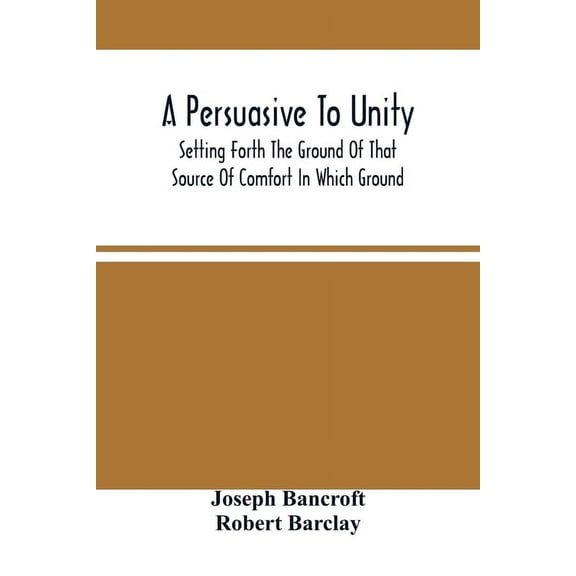 A Persuasive To Unity: Setting Forth The Ground Of That Source Of Comfort In Which Ground Of A Clean Heart And A Right S, (Paperback)