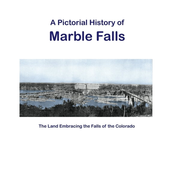 A Pictorial History of Marble Falls: The Land Embracing the Falls of the Colorado