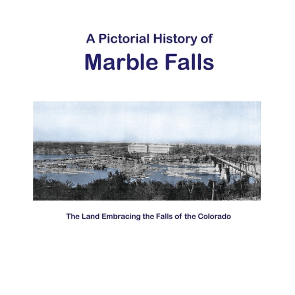 A Pictorial History of Marble Falls: The Land Embracing the Falls of the Colorado