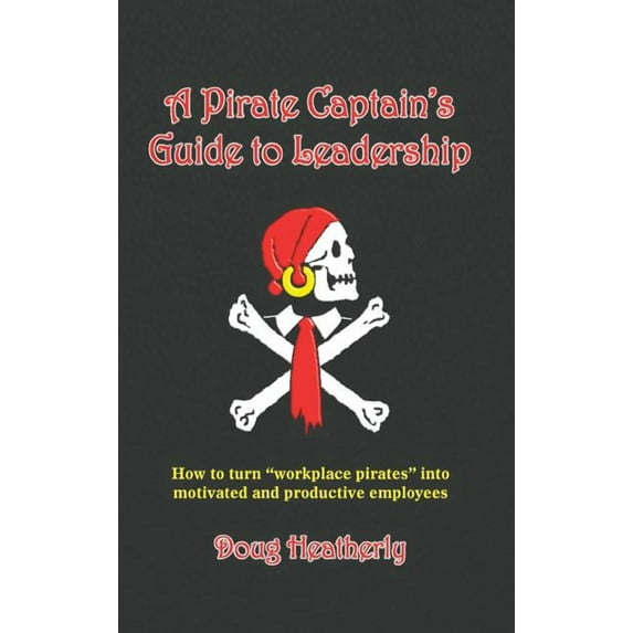 A Pirate Captain's Guide to Leadership: How to turn "workplace pirates" into motivated and productive employees, (Hardcover)