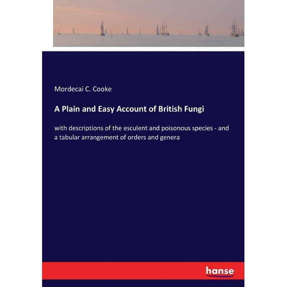 A Plain and Easy Account of British Fungi: with descriptions of the esculent and poisonous species - and a tabular arran, (Paperback)