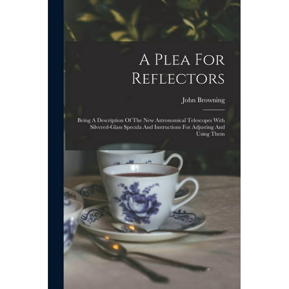 A Plea For Reflectors: Being A Description Of The New Astronomical Telescopes With Silvered-glass Specula And Instructio, (Paperback)