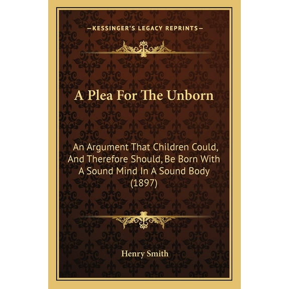 A Plea For The Unborn: An Argument That Children Could, And Therefore Should, Be Born With A Sound Mind In A Sound Body 1897 Paperback 1166433226 9781166433222 Henry Smith