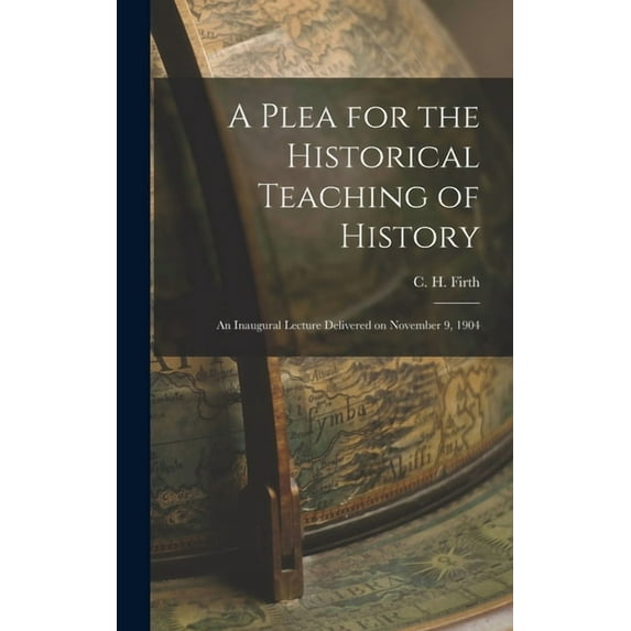 A Plea for the Historical Teaching of History: An Inaugural Lecture Delivered on November 9, 1904, (Hardcover)