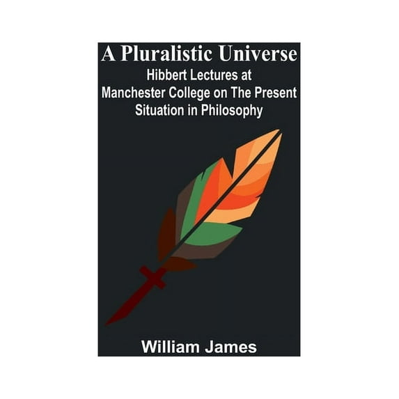 A Pluralistic Universe; Hibbert Lectures at Manchester College on the Present Situation in Philosophy, (Paperback)