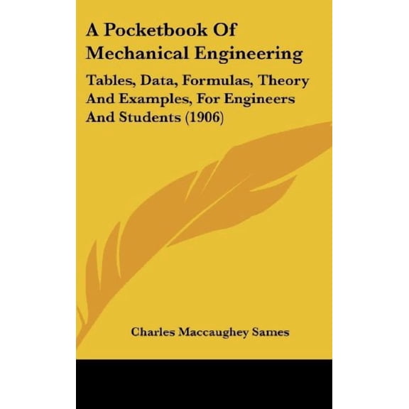 A Pocketbook Of Mechanical Engineering: Tables, Data, Formulas, Theory And Examples, For Engineers And Students 1906 Hardcover 1436922712 9781436922715 Charles Maccaughey Sames