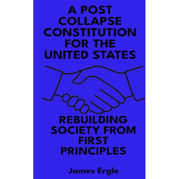 A Post Collapse Constitution for the United States: Rebuilding Society from First Principles, (Hardcover)
