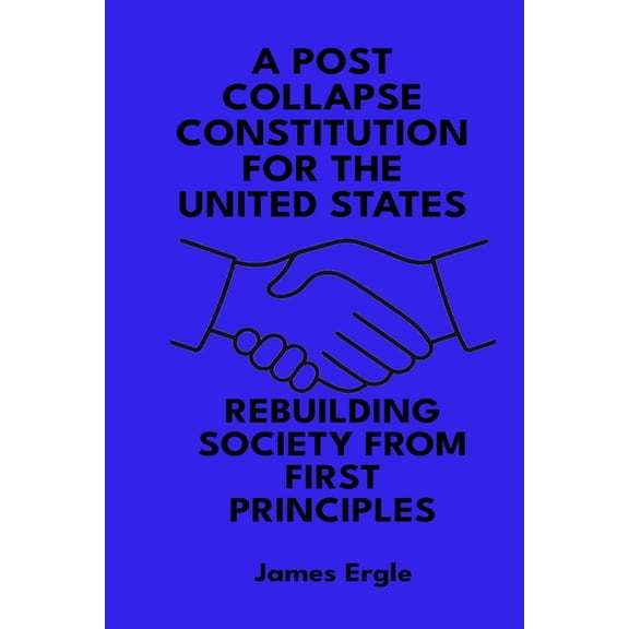 A Post Collapse Constitution for the United States: Rebuilding Society from First Principles, (Paperback)
