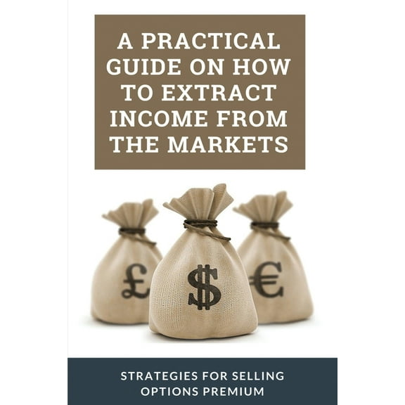 A Practical Guide On How To Extract Income From The Markets : Strategies For Selling Options Premium: Option Trading Basics (Paperback)