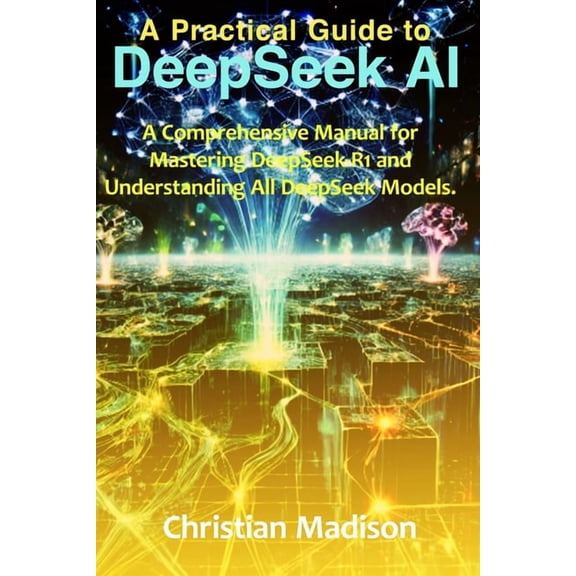 A Practical Guide To DeepSeek AI: A Comprehensive Manual for Mastering DeepSeek-R1 and Understanding All DeepSeek Models, (Paperback)