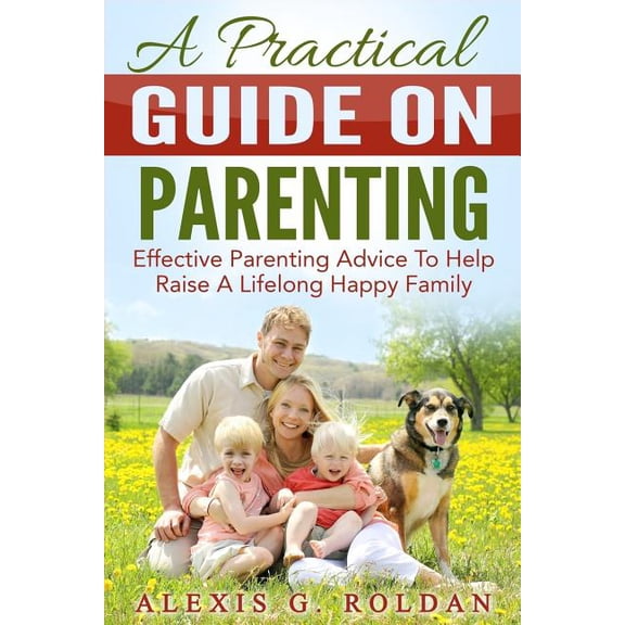A Practical Guide on Parenting : Effective Parenting Advice to Help Raise a Lifelong Happy Family