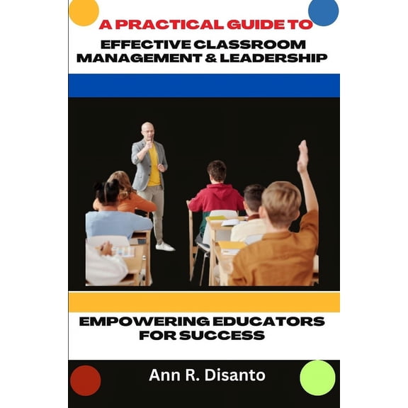 A Practical Guide to Effective Classroom Management & Leadership: Empowering Educators for Success, (Paperback)