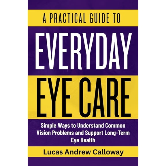 A Practical Guide to Everyday Eye Care: Simple Ways to Understand Common Vision Problems and Support Long-Term Eye Healt, (Paperback)