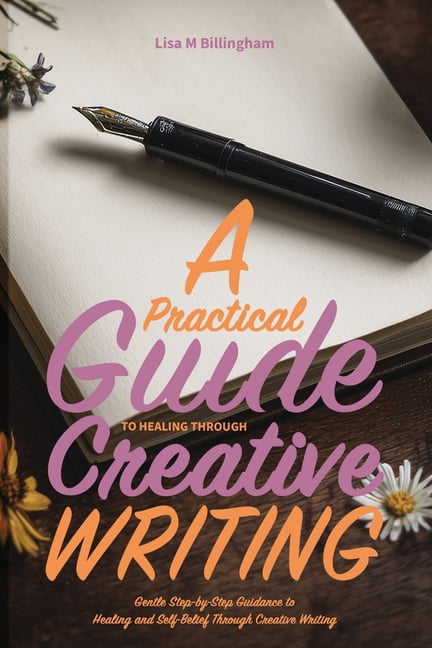 A Practical Guide to Healing Through Creative Writing: Gentle Step-by-Step Guidance to Healing and Self-Belief Through C, (Paperback)