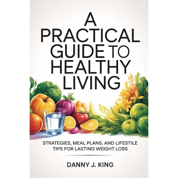 A Practical Guide to Healthy Living: Strategies, Meal Plans, and Lifestyle Tips for Lasting Weight Loss, (Paperback)