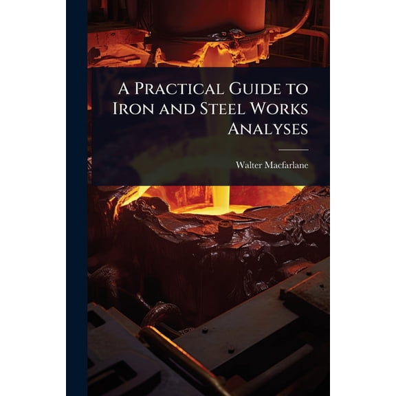 A Practical Guide to Iron and Steel Works Analyses, (Paperback)