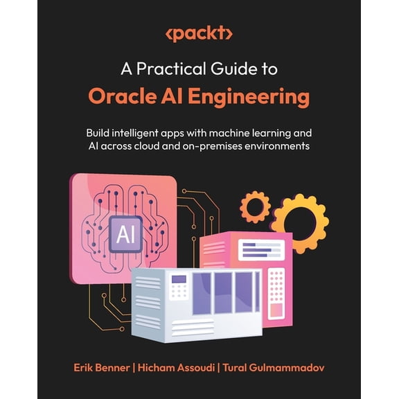 A Practical Guide to Oracle AI Engineering: Build intelligent apps with machine learning and AI across cloud and on-prem, (Paperback)