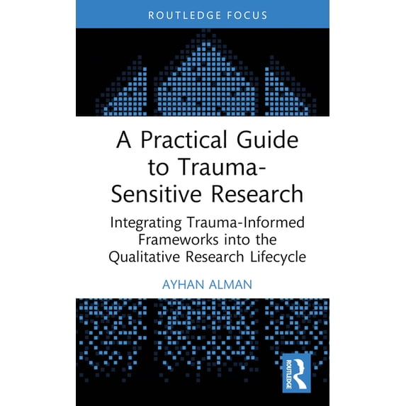 A Practical Guide to Trauma-Sensitive Research: Integrating Trauma-Informed Frameworks into the Qualitative Research Lif, (Hardcover)