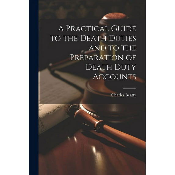 A Practical Guide to the Death Duties and to the Preparation of Death Duty Accounts