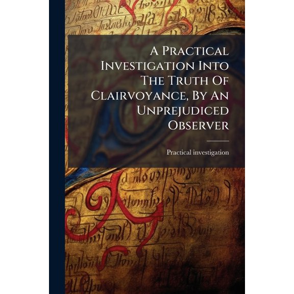 A Practical Investigation Into The Truth Of Clairvoyance, By An Unprejudiced Observer (Paperback)