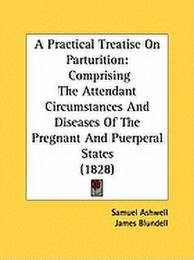 A Practical Treatise On Parturition : Comprising The Attendant Circumstances And Diseases Of The Pregnant And Puerperal States (1828) (Paperback)