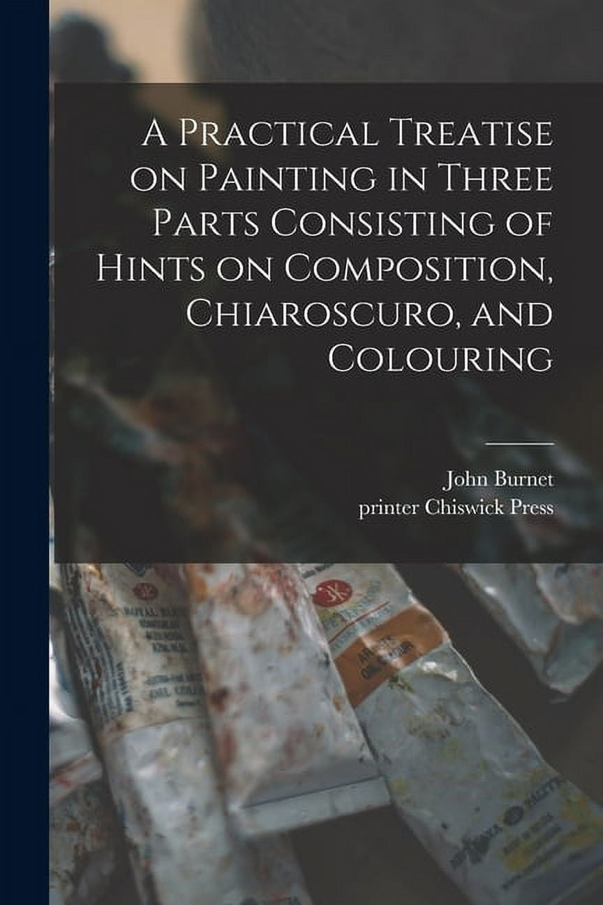 A Practical Treatise on Painting in Three Parts Consisting of Hints on Composition, Chiaroscuro, and Colouring  Paperback  1015099386 9781015099388 Burnet, John 1784-1868