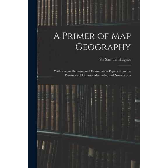 A Primer of Map Geography : With Recent Departmental Examination Papers From the Provinces of Ontario, Manitoba, and Nova Scotia (Paperback)