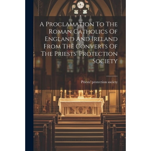 A Proclamation To The Roman Catholics Of England And Ireland From The Converts Of The Priests' Protection Society (Paperback)