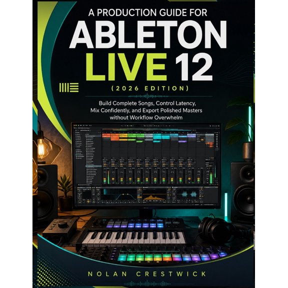 A Production Guide For Ableton Live 12 (2026 Edition): Build Complete Songs, Control Latency, Mix Confidently, and Expor, (Paperback)