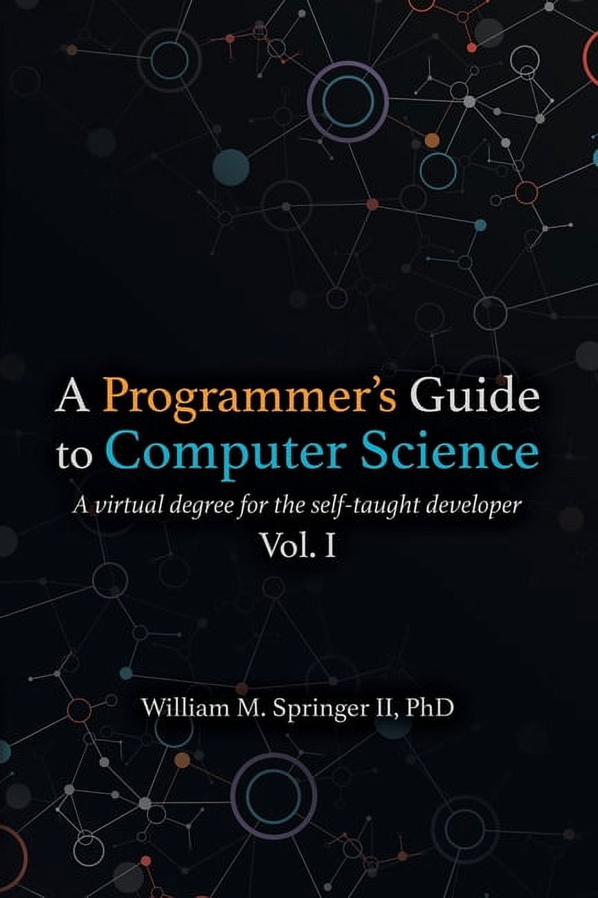 WILLIAM M SPRINGER; BRIT SPRINGER; NICHOLAS R ALLGOOD A Programmer's Guide to Computer Science : A virtual degree for the self-taught developer
