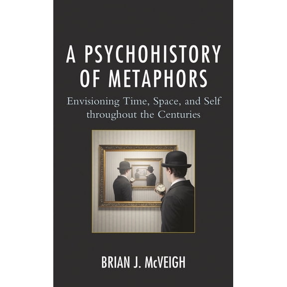 A Psychohistory of Metaphors: Envisioning Time, Space, and Self Through the Centuries, (Hardcover)
