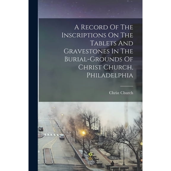 A Record Of The Inscriptions On The Tablets And Gravestones In The Burial-grounds Of Christ Church, Philadelphia, (Paperback)