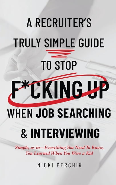 A Recruiter's Truly Simple Guide to Stop F*cking Up When Job Searching & Interviewing, (Hardcover)