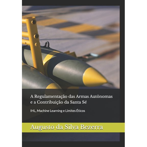 A Regulamentao das Armas Autnomas e a Contribuio da Santa S: IHL, Machine Learning e Limites ticos, (Paperback)