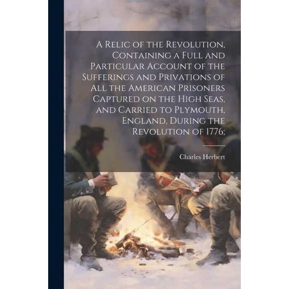 A Relic of the Revolution, Containing a Full and Particular Account of the Sufferings and Privations of all the American, (Paperback)