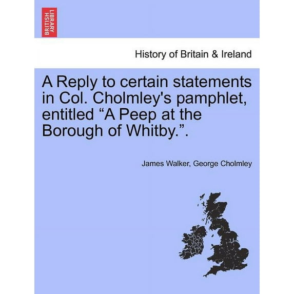 A Reply to Certain Statements in Col. Cholmley's Pamphlet, Entitled a Peep at the Borough of Whitby.., (Paperback)