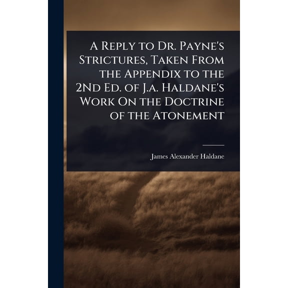 A Reply to Dr. Payne's Strictures, Taken From the Appendix to the 2Nd Ed. of J.a. Haldane's Work On the Doctri, (Paperback)
