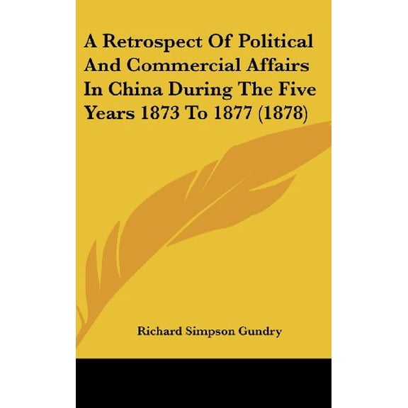 A Retrospect Of Political And Commercial Affairs In China During The Five Years 1873 To 1877 1878 Hardcover 1436926343 9781436926348 Gundry, Richard Simpson