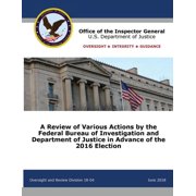 A Review of Various Actions by the Federal Bureau of Investigation and Department of Justice in Advance of the 2016 Elec, Paperback