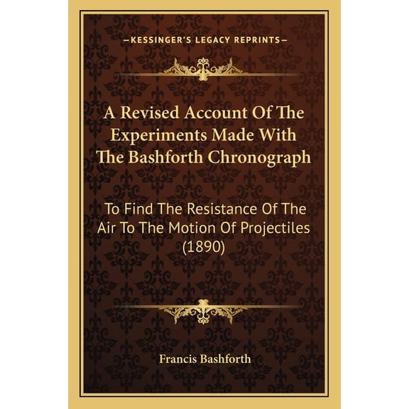 A Revised Account Of The Experiments Made With The Bashforth Chronograph : To Find The Resistance Of The Air To The Motion Of Projectiles (1890) (Paperback)