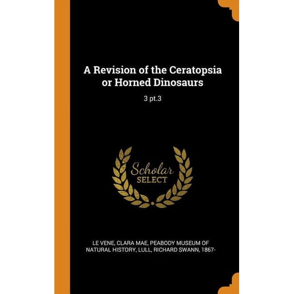A Revision of the Ceratopsia or Horned Dinosaurs: 3 pt.3 Hardcover 0343301598 9780343301590 Clara Mae Le Vene, Richard Swann Lull