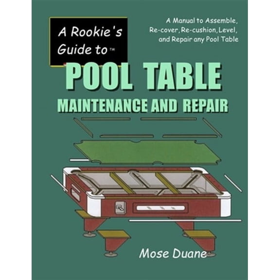 A Rookie's Guide to Pool Table Maintenance and Repair: A Manual to Assemble, Re-Cover, Re-Cushion, Level, and Repair Any Pool Table
