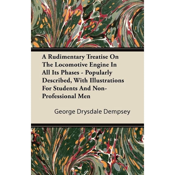 A Rudimentary Treatise on the Locomotive Engine in All Its Phases - Popularly Described, with Illustrations for Students and Non-Professional Men (Paperback)