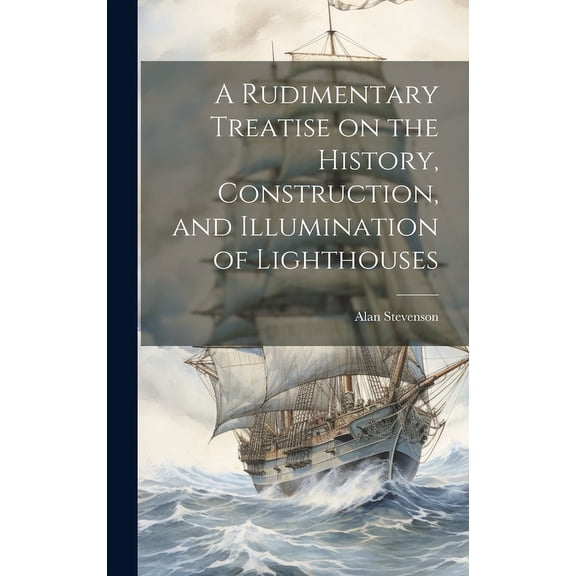 A Rudimentary Treatise on the History, Construction, and Illumination of Lighthouses (Hardcover)